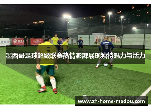 墨西哥足球超级联赛热情澎湃展现独特魅力与活力