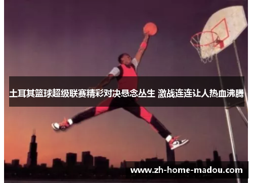 土耳其篮球超级联赛精彩对决悬念丛生 激战连连让人热血沸腾