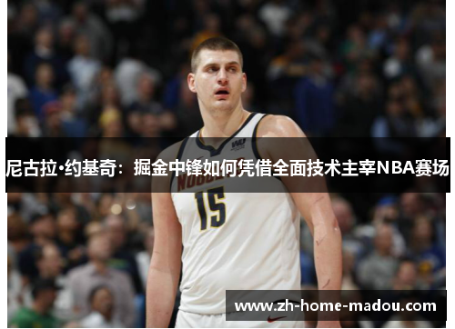 尼古拉·约基奇：掘金中锋如何凭借全面技术主宰NBA赛场