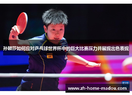 孙颖莎如何应对乒乓球世界杯中的巨大比赛压力并展现出色表现