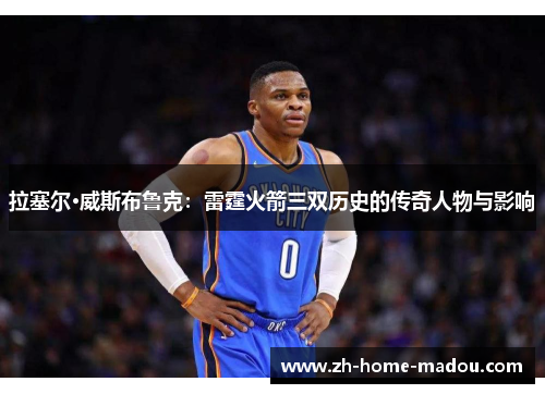 拉塞尔·威斯布鲁克：雷霆火箭三双历史的传奇人物与影响
