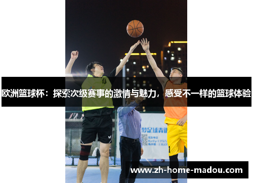 欧洲篮球杯：探索次级赛事的激情与魅力，感受不一样的篮球体验