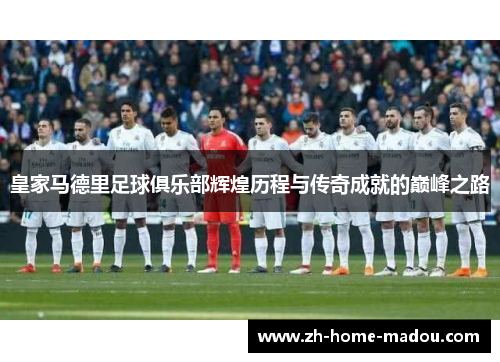皇家马德里足球俱乐部辉煌历程与传奇成就的巅峰之路