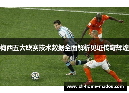 梅西五大联赛技术数据全面解析见证传奇辉煌