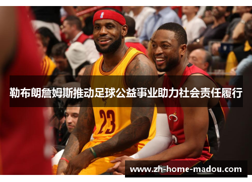 勒布朗詹姆斯推动足球公益事业助力社会责任履行