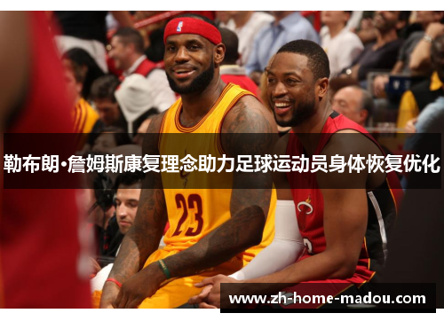 勒布朗·詹姆斯康复理念助力足球运动员身体恢复优化