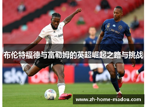 布伦特福德与富勒姆的英超崛起之路与挑战