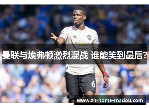 曼联与埃弗顿激烈混战 谁能笑到最后？