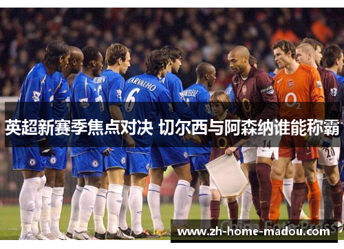 英超新赛季焦点对决 切尔西与阿森纳谁能称霸