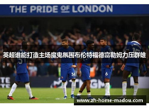 英超谁能打造主场魔鬼氛围布伦特福德富勒姆力压群雄