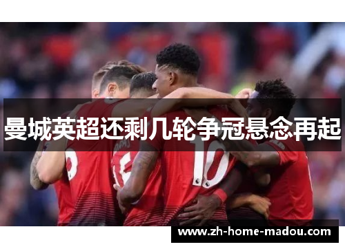 曼城英超还剩几轮争冠悬念再起