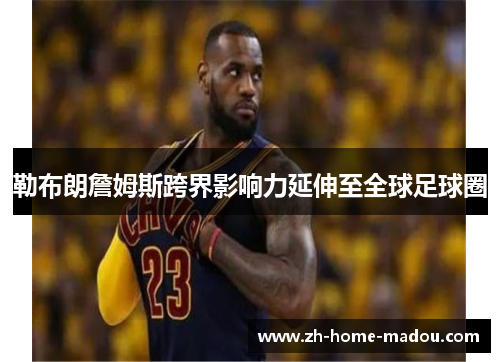 勒布朗詹姆斯跨界影响力延伸至全球足球圈