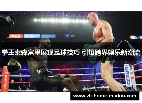拳王泰森富里展现足球技巧 引爆跨界娱乐新潮流