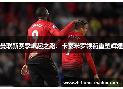 曼联新赛季崛起之路：卡塞米罗领衔重塑辉煌